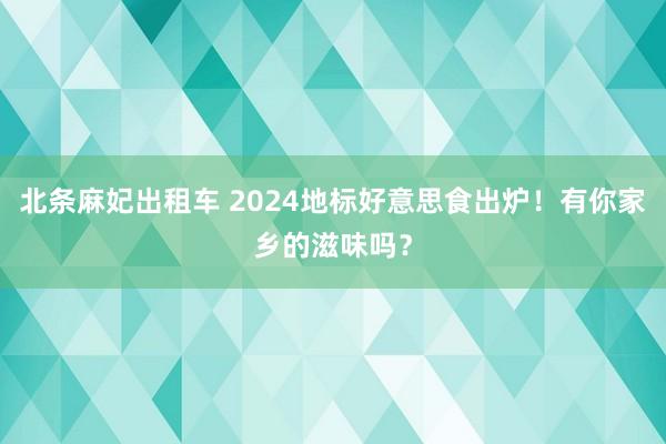 北条麻妃出租车 2024地标好意思食出炉！有你家乡的滋味吗？